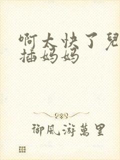 啊太快了儿子快插妈妈