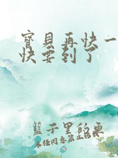 宝贝再快一点我快要到了