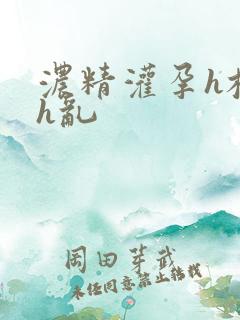 浓精灌孕h校园h乱