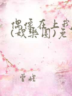 偶像在上我在下(娱乐圈)免费阅读