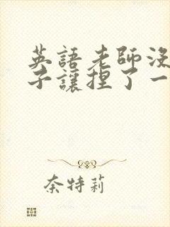 英语老师没带罩子让捏了一节