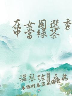 在女团选秀节目中当绿茶