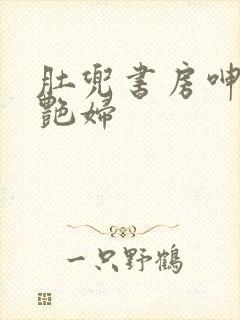 肚兜书房呻吟h艳妇