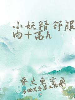 小妖精舒服吗+肉+高h