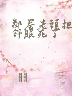 邻居老头把我弄舒服死了