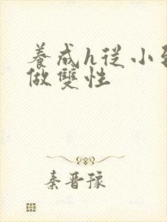 养成h从小到大做双性