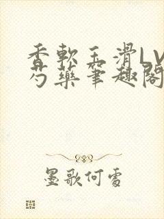 香软玉滑LVL芍药笔趣阁简介