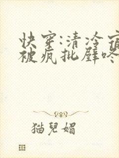 快穿:清冷宿主被疯批壁咚强制爱笔趣阁