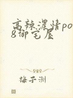 高辣浓情po18御宅屋
