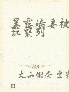 暴露娇妻被别人玩系列