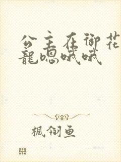 公主在御花园吃龙嗯哦哦