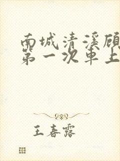 南城清溪顾怀修第一次车上肉