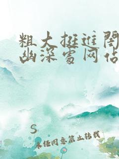 粗大挺进闺蜜的幽深处网站