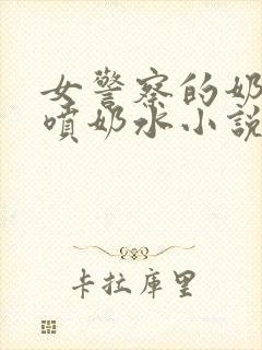 女警察的奶头又喷奶水小说