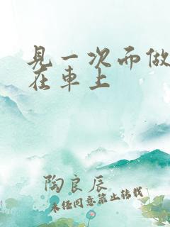 见一次面做3次在车上