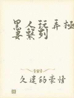 黑人玩弄极品人妻系列