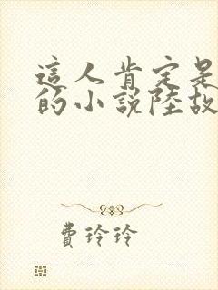 这人肯定是故意的小说陆故之