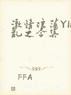 激情浪荡YIN乱之合集