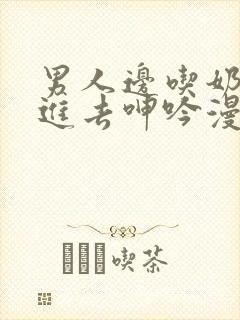 男人边吃奶边挵进去呻吟漫画