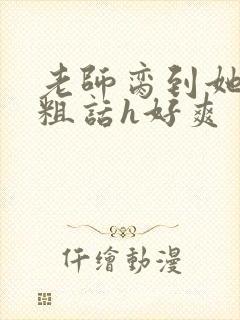 老师脔到她哭h粗话h好爽