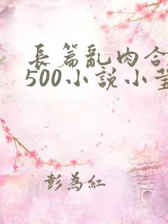 长篇乱肉合集乱500小说小莹