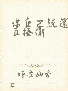 你自己脱还是我直接撕