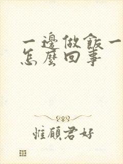 一边做饭一边躁怎么回事