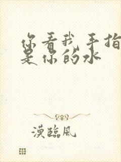 你看我手指上全是你的水