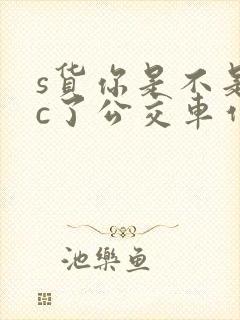 s货你是不是欠c了公交车作文渺