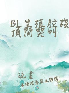 BL生殖腔强制顶开哭叫