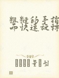 粗糙的手指在里面快速旋转