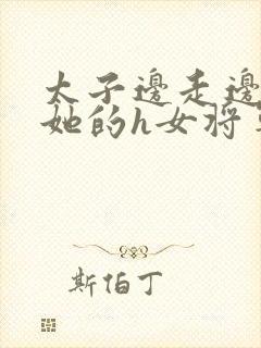 太子边走边挺进她的h女将军