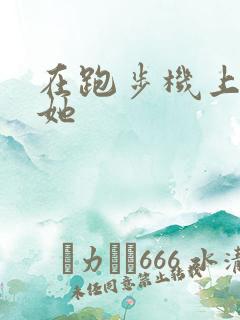 在跑步机上要了她