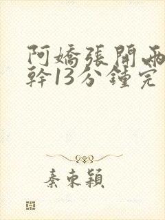 阿娇张开两腿实干13分钟完整版