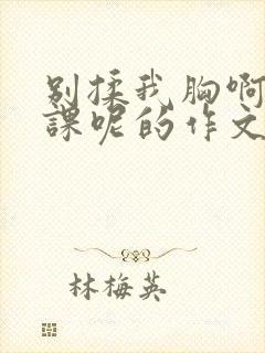 别揉我胸啊嗯上课呢的作文