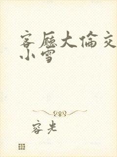 客厅大伦交侩h小雪