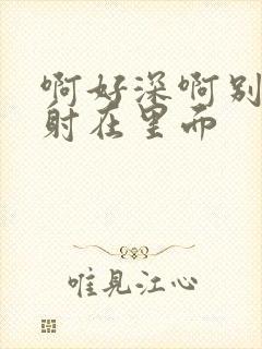 啊好深啊别拔就射在里面