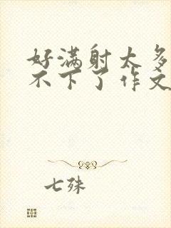 好满射太多了装不下了作文