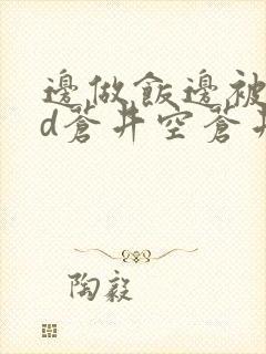 边做饭边被躁bd苍井空苍井空