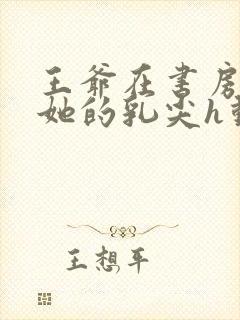 王爷在书房含着她的乳尖h动漫