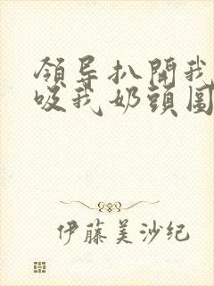 领导扒开我奶罩吸我奶头图片