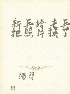 新兵给老兵吃鸡把照片换了