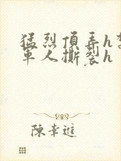 猛烈顶弄h禁欲军人撕裂h