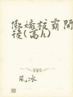 傲娇校霸开荤以后(高h)