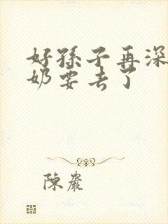 好孙子再深点奶奶要去了