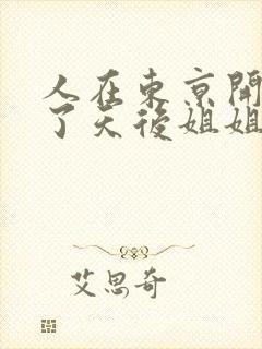 人在东京开局娶了天后姐姐的小说