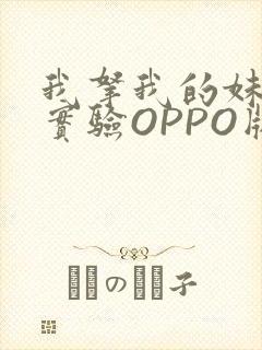 我拿我的妹妹做实验OPPO版