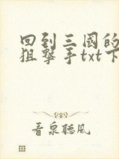 回到三国的特种狙击手txt下载