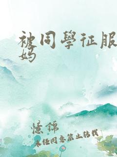 被同学征服的妈妈