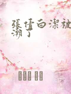 张倩白洁被弄高潮了